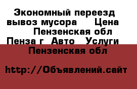 Экономный переезд, вывоз мусора.  › Цена ­ 100 - Пензенская обл., Пенза г. Авто » Услуги   . Пензенская обл.